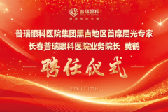 聚力英才 共启光明新程—黑吉地区首席屈光专家黄鹤院长聘任仪式在长春普瑞眼科医院隆重举行